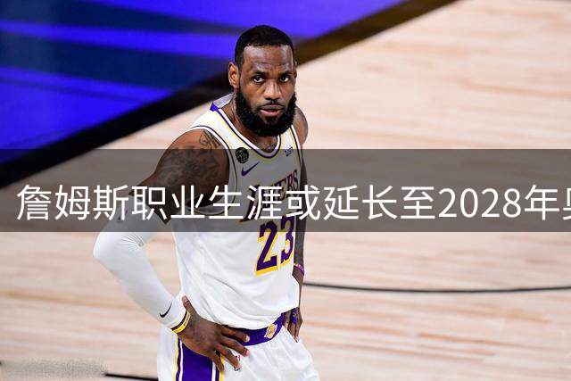 詹姆斯职业生涯或延长至2028年奥运会 专家解读退役时间表